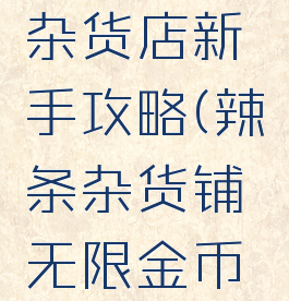 手游辣条杂货店新手攻略(辣条杂货铺无限金币版)