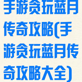 手游贪玩蓝月传奇攻略(手游贪玩蓝月传奇攻略大全)