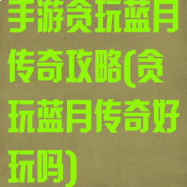 手游贪玩蓝月传奇攻略(贪玩蓝月传奇好玩吗)
