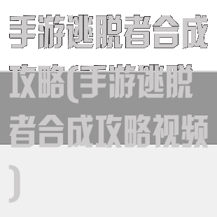 手游逃脱者合成攻略(手游逃脱者合成攻略视频)