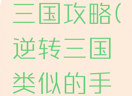 手游逆转三国攻略(逆转三国类似的手游)