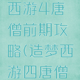 手游造梦西游4唐僧前期攻略(造梦西游四唐僧前期攻略)