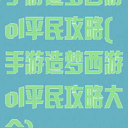 手游造梦西游ol平民攻略(手游造梦西游ol平民攻略大全)