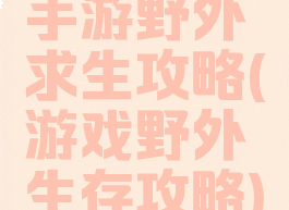 手游野外求生攻略(游戏野外生存攻略)