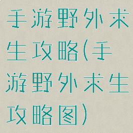 手游野外求生攻略(手游野外求生攻略图)