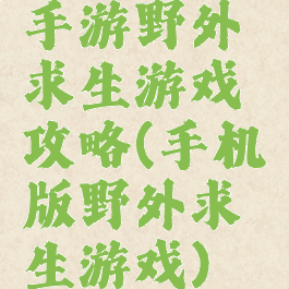 手游野外求生游戏攻略(手机版野外求生游戏)