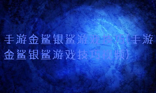 手游金鲨银鲨游戏技巧(手游金鲨银鲨游戏技巧视频)