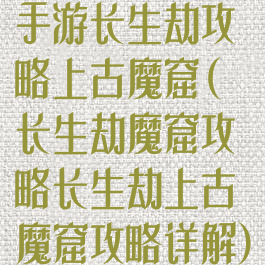 手游长生劫攻略上古魔窟(长生劫魔窟攻略长生劫上古魔窟攻略详解)