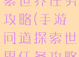 手游问道探索世界任务攻略(手游问道探索世界任务攻略图)