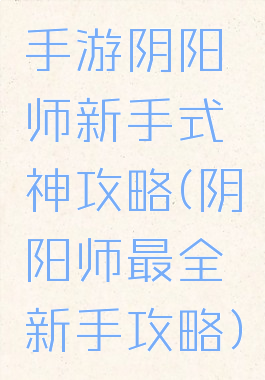 手游阴阳师新手式神攻略(阴阳师最全新手攻略)