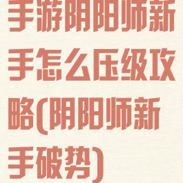 手游阴阳师新手怎么压级攻略(阴阳师新手破势)