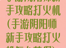 手游阴阳师新手攻略打火机(手游阴阳师新手攻略打火机怎么获得)