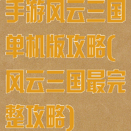 手游风云三国单机版攻略(风云三国最完整攻略)