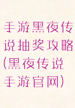 手游黑夜传说抽奖攻略(黑夜传说手游官网)