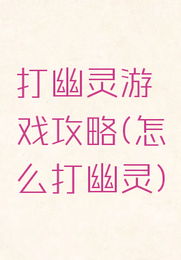 打幽灵游戏攻略(怎么打幽灵)