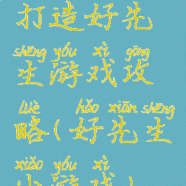 打造好先生游戏攻略(好先生小游戏)