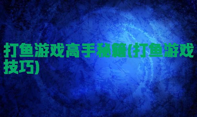 打鱼游戏高手秘籍(打鱼游戏技巧)