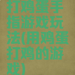 打鸡蛋手指游戏玩法(用鸡蛋打鸡的游戏)