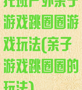 托班户外亲子游戏跳圈圈游戏玩法(亲子游戏跳圈圈的玩法)