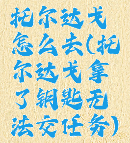 托尔达戈怎么去(托尔达戈拿了钥匙无法交任务)
