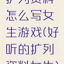 扩列资料怎么写女生游戏(好听的扩列资料女生)