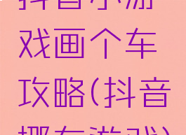 抖音小游戏画个车攻略(抖音挪车游戏)