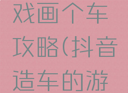 抖音小游戏画个车攻略(抖音造车的游戏)