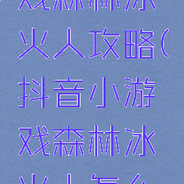 抖音小游戏森林冰火人攻略(抖音小游戏森林冰火人怎么联机)