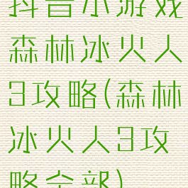 抖音小游戏森林冰火人3攻略(森林冰火人3攻略全部)