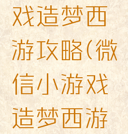 抖音小游戏造梦西游攻略(微信小游戏造梦西游攻略)
