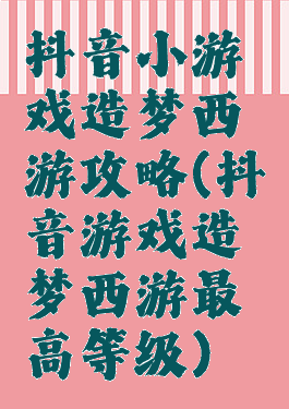 抖音小游戏造梦西游攻略(抖音游戏造梦西游最高等级)
