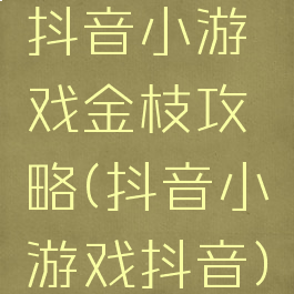 抖音小游戏金枝攻略(抖音小游戏抖音)