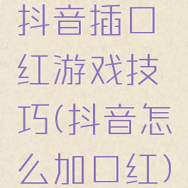 抖音插口红游戏技巧(抖音怎么加口红)