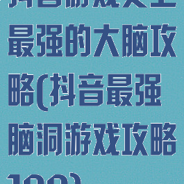抖音游戏史上最强的大脑攻略(抖音最强脑洞游戏攻略100)