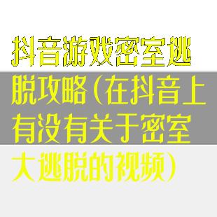 抖音游戏密室逃脱攻略(在抖音上有没有关于密室大逃脱的视频)