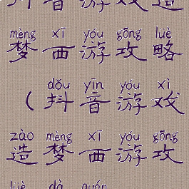 抖音游戏造梦西游攻略(抖音游戏造梦西游攻略大全)