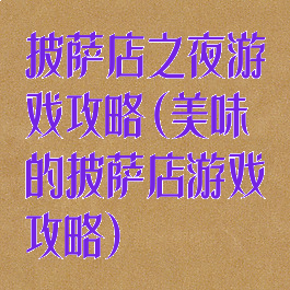披萨店之夜游戏攻略(美味的披萨店游戏攻略)