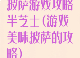 披萨游戏攻略半芝士(游戏美味披萨的攻略)