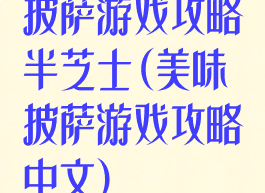 披萨游戏攻略半芝士(美味披萨游戏攻略中文)