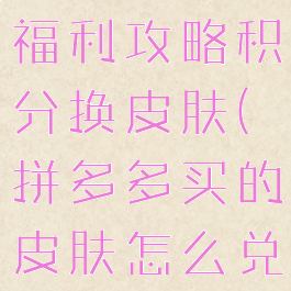 拼多多手游福利攻略积分换皮肤(拼多多买的皮肤怎么兑换)