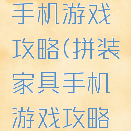 拼装家具手机游戏攻略(拼装家具手机游戏攻略大全)