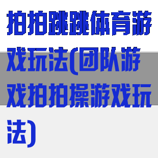 拍拍跳跳体育游戏玩法(团队游戏拍拍操游戏玩法)