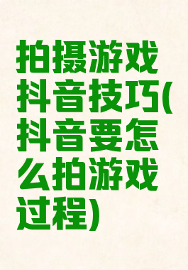 拍摄游戏抖音技巧(抖音要怎么拍游戏过程)