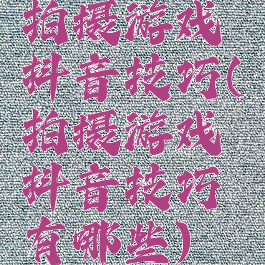 拍摄游戏抖音技巧(拍摄游戏抖音技巧有哪些)