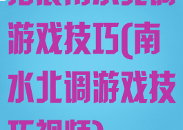 拓展南水北调游戏技巧(南水北调游戏技巧视频)
