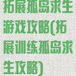 拓展孤岛求生游戏攻略(拓展训练孤岛求生攻略)