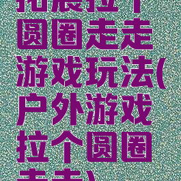拓展拉个圆圈走走游戏玩法(户外游戏拉个圆圈走走)