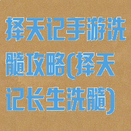 择天记手游洗髓攻略(择天记长生洗髓)