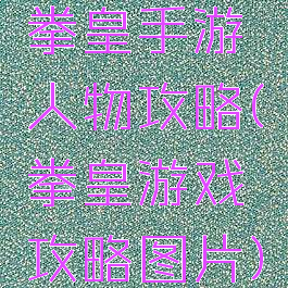 拳皇手游人物攻略(拳皇游戏攻略图片)