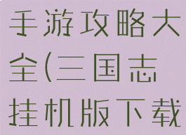 挂机三国志手游攻略大全(三国志挂机版下载)